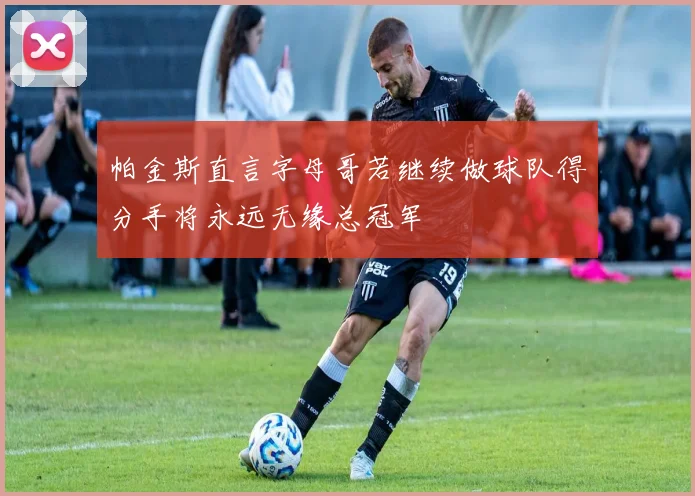 帕金斯直言字母哥若继续做球队得分手将永远无缘总冠军