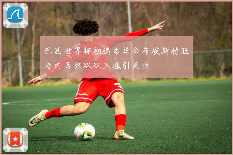 巴西世界杯初选名单公布埃斯特旺与内马尔双双入选引关注