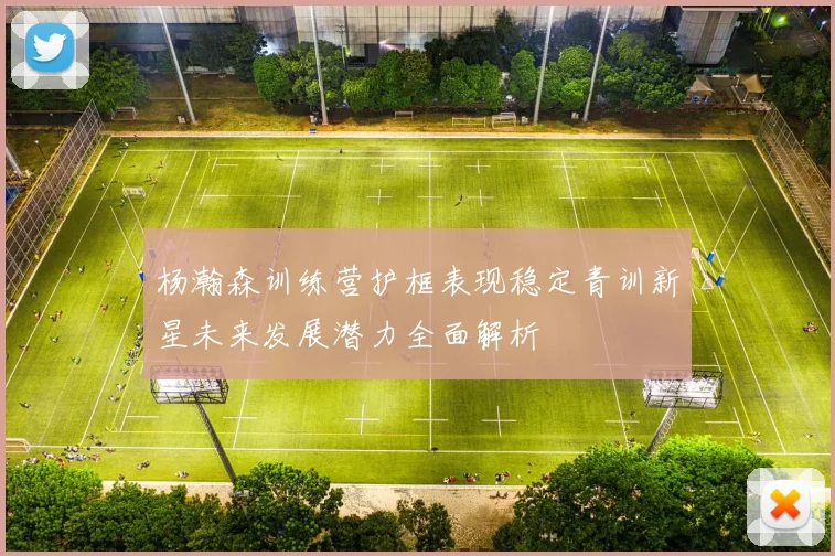 杨瀚森训练营护框表现稳定青训新星未来发展潜力全面解析