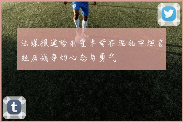 法媒报道哈利霍季奇在混乱中坦言经历战争的心态与勇气