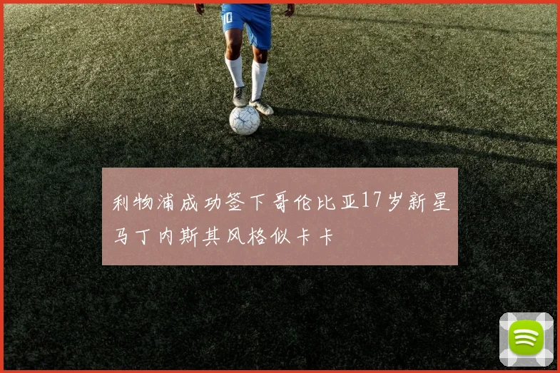 利物浦成功签下哥伦比亚17岁新星马丁内斯其风格似卡卡