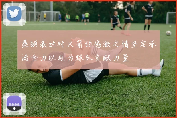 桑顿表达对火箭的感激之情坚定承诺全力以赴为球队贡献力量