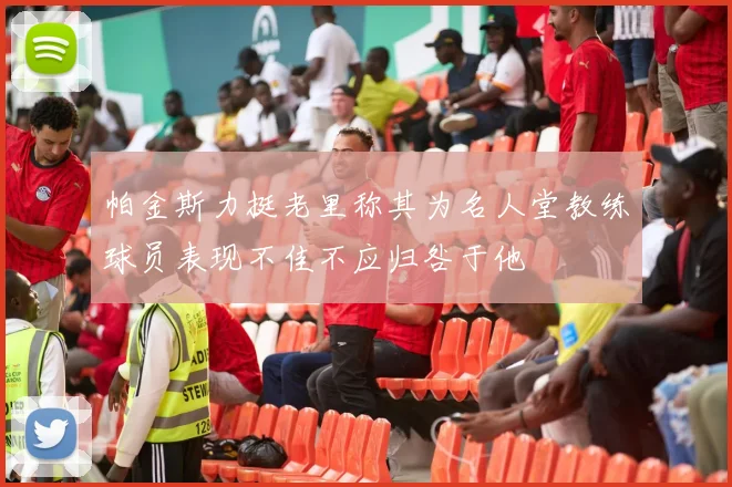 帕金斯力挺老里称其为名人堂教练球员表现不佳不应归咎于他