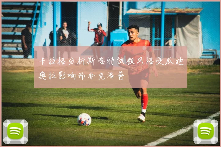 卡拉格分析斯洛特执教风格受瓜迪奥拉影响而非克洛普