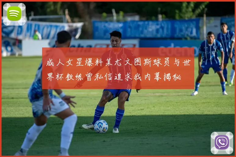 成人女星爆料某尤文图斯球员与世界杯教练曾私信追求我内幕揭秘