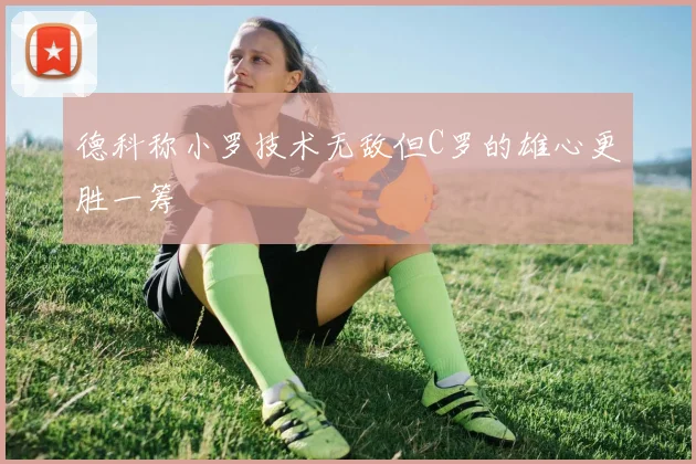 德科称小罗技术无敌但C罗的雄心更胜一筹