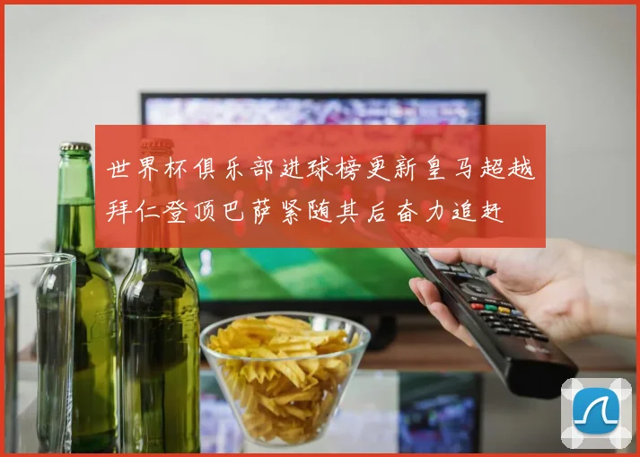 世界杯俱乐部进球榜更新皇马超越拜仁登顶巴萨紧随其后奋力追赶