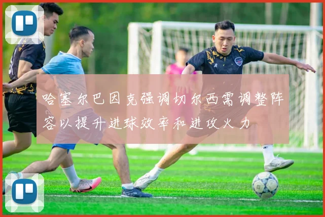 哈塞尔巴因克强调切尔西需调整阵容以提升进球效率和进攻火力
