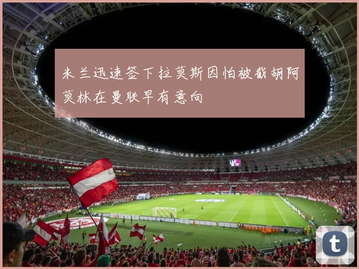 米兰迅速签下拉莫斯因怕被截胡阿莫林在曼联早有意向