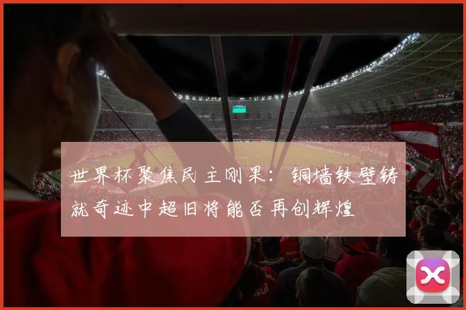 世界杯聚焦民主刚果：铜墙铁壁铸就奇迹中超旧将能否再创辉煌