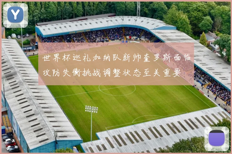 世界杯巡礼加纳队新帅奎罗斯面临攻防失衡挑战调整状态至关重要