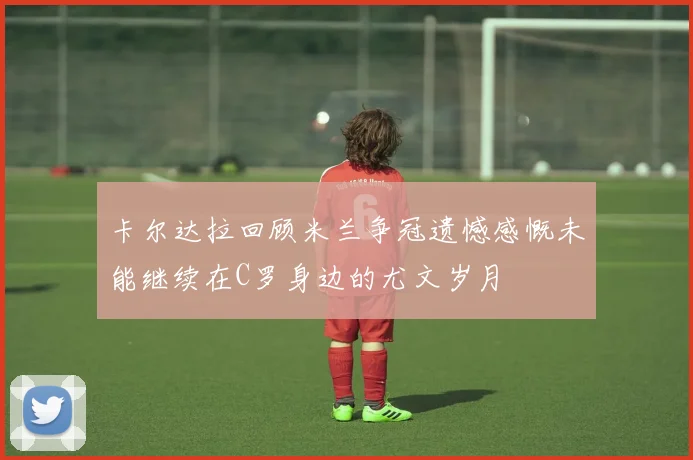 卡尔达拉回顾米兰争冠遗憾感慨未能继续在C罗身边的尤文岁月