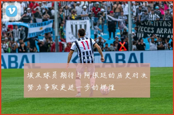 埃及球员期待与阿根廷的历史对决努力争取更进一步的辉煌