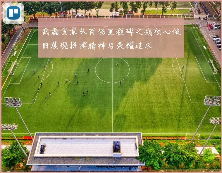 武磊国家队百场里程碑之战初心依旧展现拼搏精神与荣耀追求