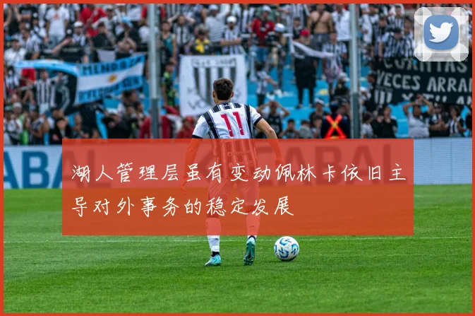 湖人管理层虽有变动佩林卡依旧主导对外事务的稳定发展