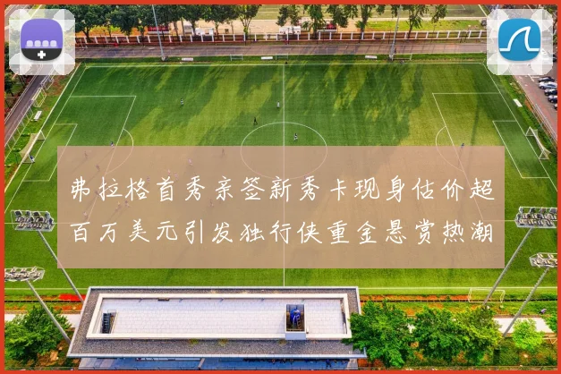 弗拉格首秀亲签新秀卡现身估价超百万美元引发独行侠重金悬赏热潮