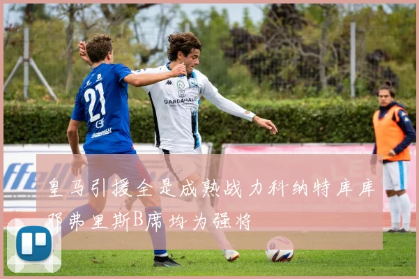 皇马引援全是成熟战力科纳特库库邓弗里斯B席均为强将