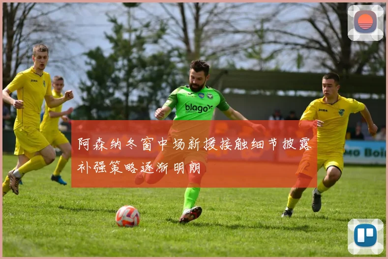 阿森纳冬窗中场新援接触细节披露补强策略逐渐明朗