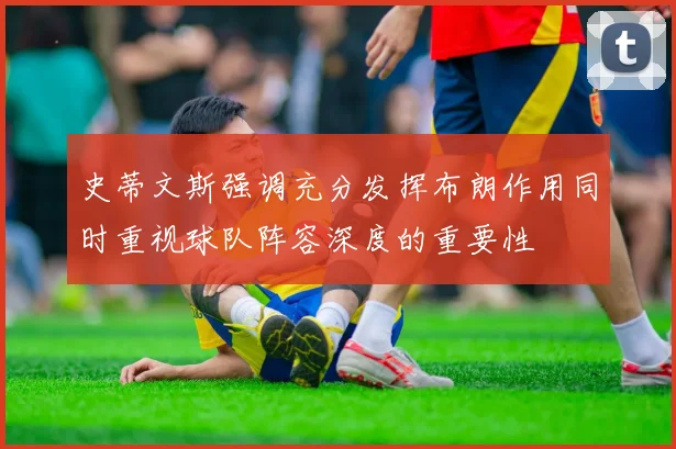 史蒂文斯强调充分发挥布朗作用同时重视球队阵容深度的重要性