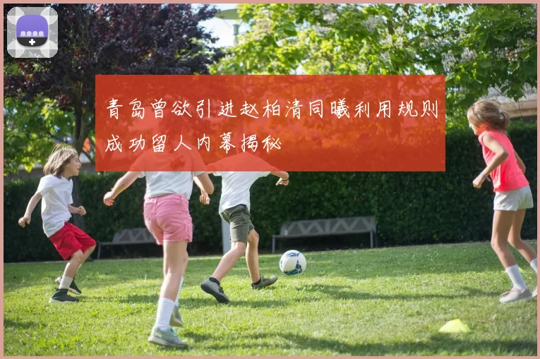 青岛曾欲引进赵柏清同曦利用规则成功留人内幕揭秘