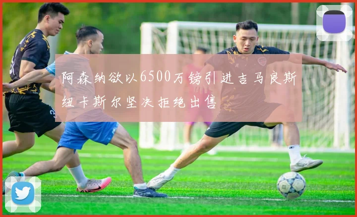 阿森纳欲以6500万镑引进吉马良斯纽卡斯尔坚决拒绝出售