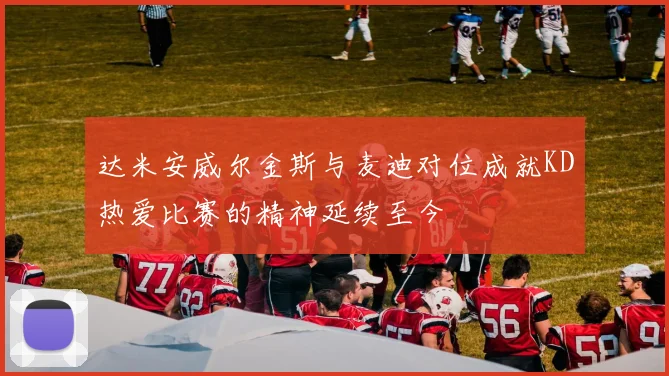 达米安威尔金斯与麦迪对位成就KD热爱比赛的精神延续至今
