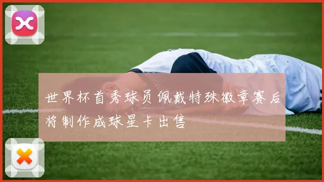 世界杯首秀球员佩戴特殊徽章赛后将制作成球星卡出售